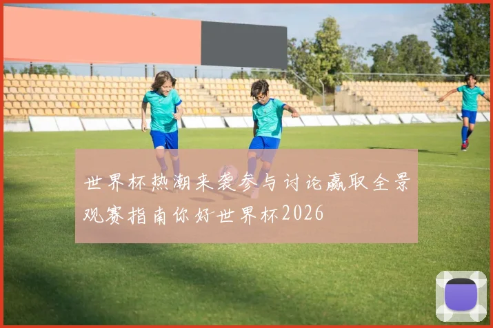 世界杯热潮来袭参与讨论赢取全景观赛指南你好世界杯2026