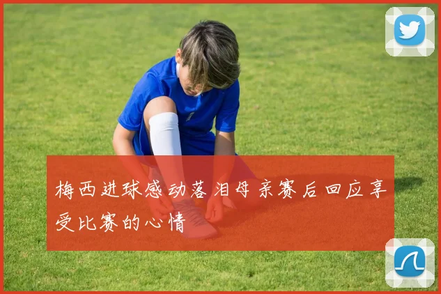 梅西进球感动落泪母亲赛后回应享受比赛的心情