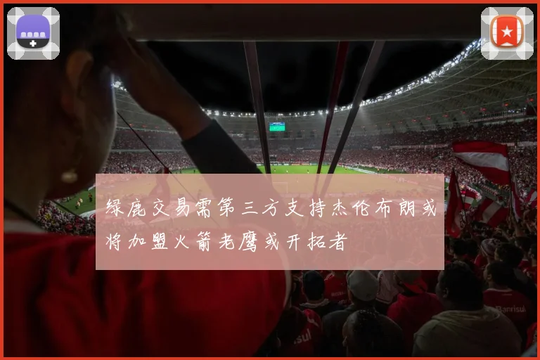 绿鹿交易需第三方支持杰伦布朗或将加盟火箭老鹰或开拓者