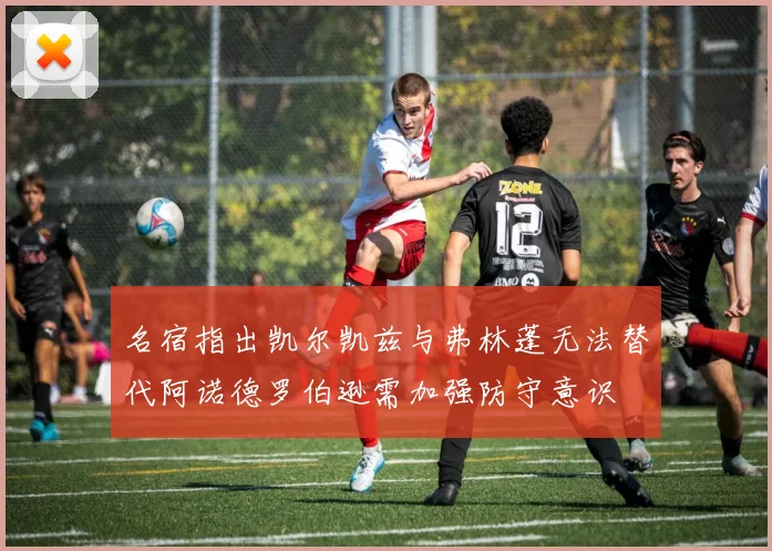 名宿指出凯尔凯兹与弗林蓬无法替代阿诺德罗伯逊需加强防守意识