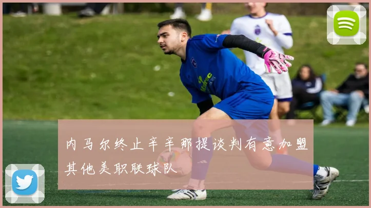 内马尔终止辛辛那提谈判有意加盟其他美职联球队