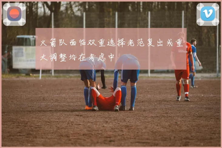 火箭队面临双重选择老范复出或重大调整均在考虑中
