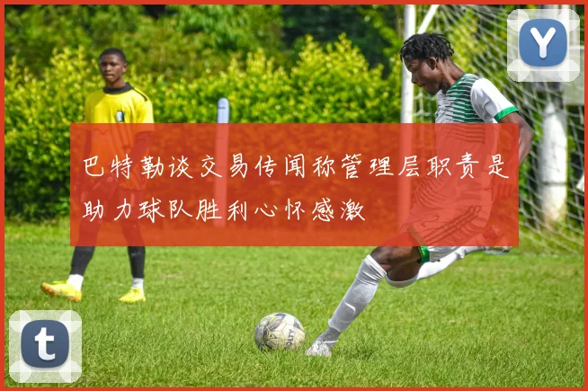巴特勒谈交易传闻称管理层职责是助力球队胜利心怀感激