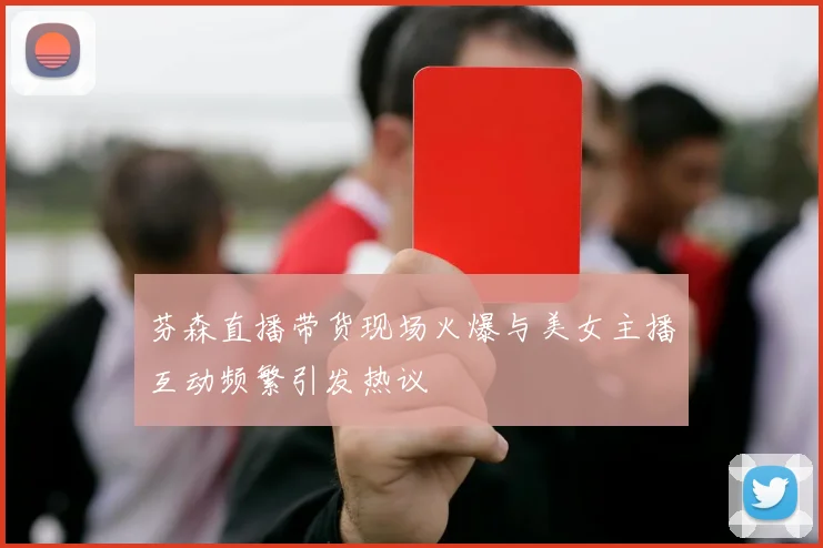 芬森直播带货现场火爆与美女主播互动频繁引发热议