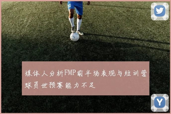媒体人分析FMP前半场表现与短训营球员世预赛能力不足