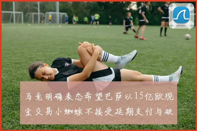 马竞明确表态希望巴萨以15亿欧现金交易小蜘蛛不接受延期支付与砍价