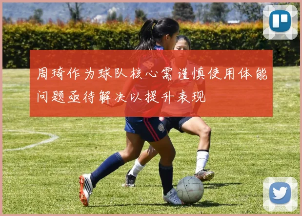 周琦作为球队核心需谨慎使用体能问题亟待解决以提升表现