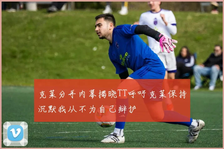 克莱分手内幕揭晓TT呼吁克莱保持沉默我从不为自己辩护
