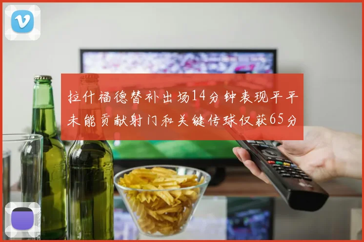 拉什福德替补出场14分钟表现平平未能贡献射门和关键传球仅获65分