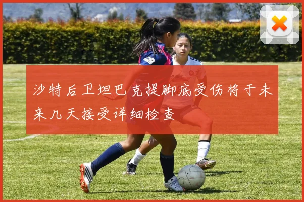 沙特后卫坦巴克提脚底受伤将于未来几天接受详细检查