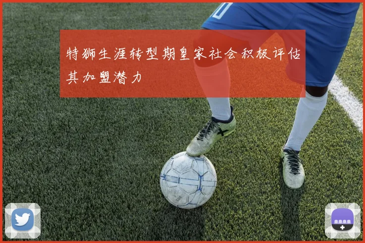 特狮生涯转型期皇家社会积极评估其加盟潜力