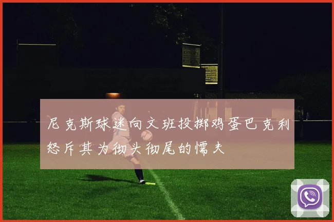 尼克斯球迷向文班投掷鸡蛋巴克利怒斥其为彻头彻尾的懦夫
