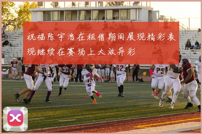 祝福陈宇浩在租借期间展现精彩表现继续在赛场上大放异彩