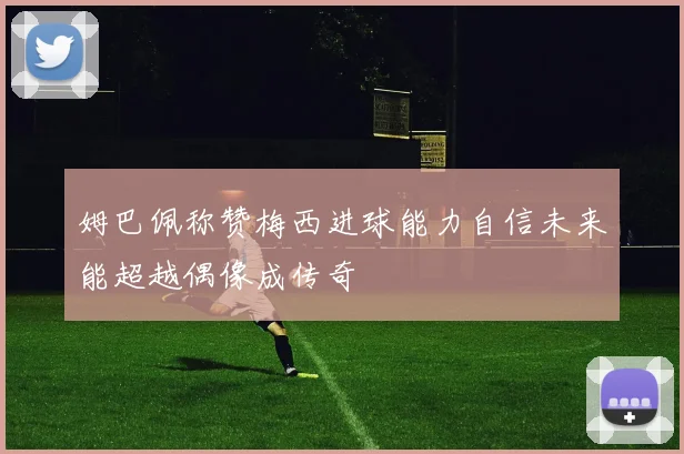 姆巴佩称赞梅西进球能力自信未来能超越偶像成传奇