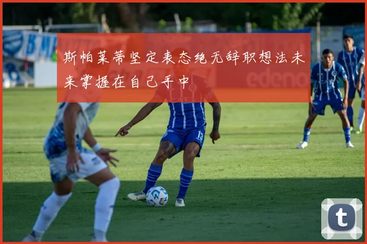 斯帕莱蒂坚定表态绝无辞职想法未来掌握在自己手中