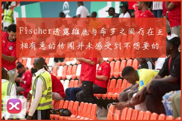 Fischer透露雄鹿与希罗之间存在互相有意的传闻并未感受到不想要的迹象
