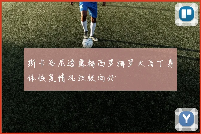 斯卡洛尼透露梅西罗梅罗大马丁身体恢复情况积极向好