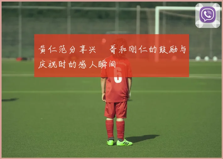 黄仁范分享兴慜哥和刚仁的鼓励与庆祝时的感人瞬间