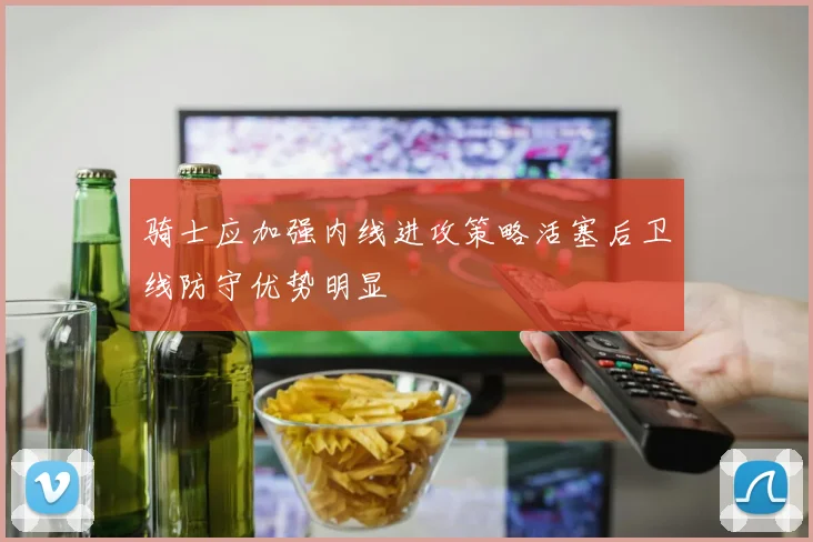 骑士应加强内线进攻策略活塞后卫线防守优势明显