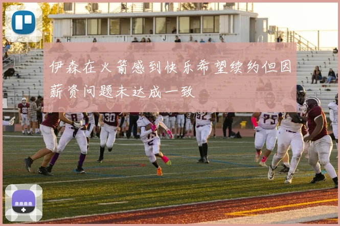 伊森在火箭感到快乐希望续约但因薪资问题未达成一致
