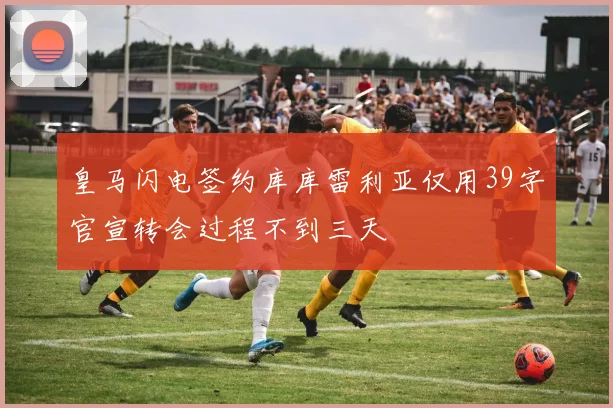 皇马闪电签约库库雷利亚仅用39字官宣转会过程不到三天