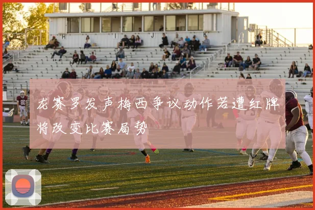 龙赛罗发声梅西争议动作若遭红牌将改变比赛局势