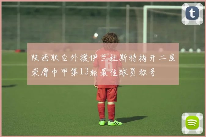 陕西联合外援伊兰杜斯特梅开二度荣膺中甲第13轮最佳球员称号