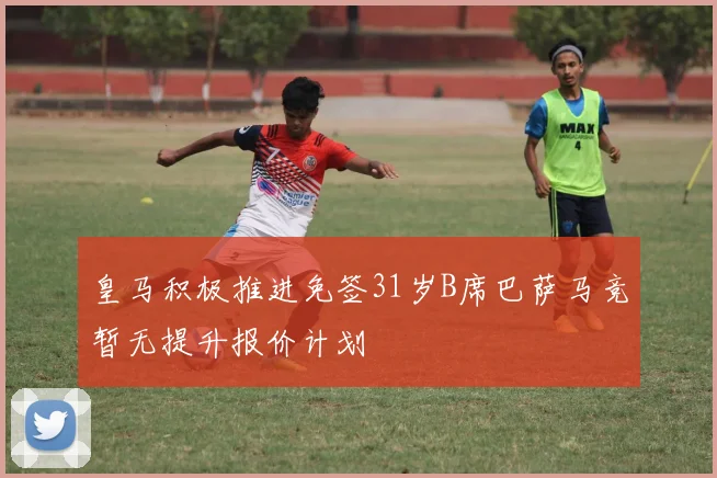 皇马积极推进免签31岁B席巴萨马竞暂无提升报价计划