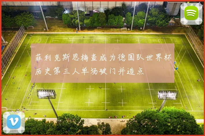 菲利克斯恩梅查成为德国队世界杯历史第三人单场破门并造点