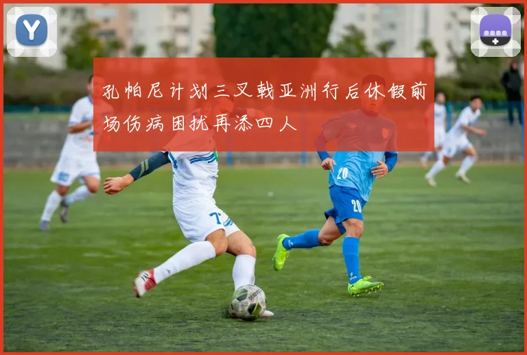 孔帕尼计划三叉戟亚洲行后休假前场伤病困扰再添四人