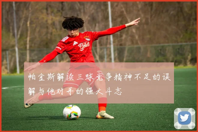 帕金斯解读三球竞争精神不足的误解与他对手的强大斗志